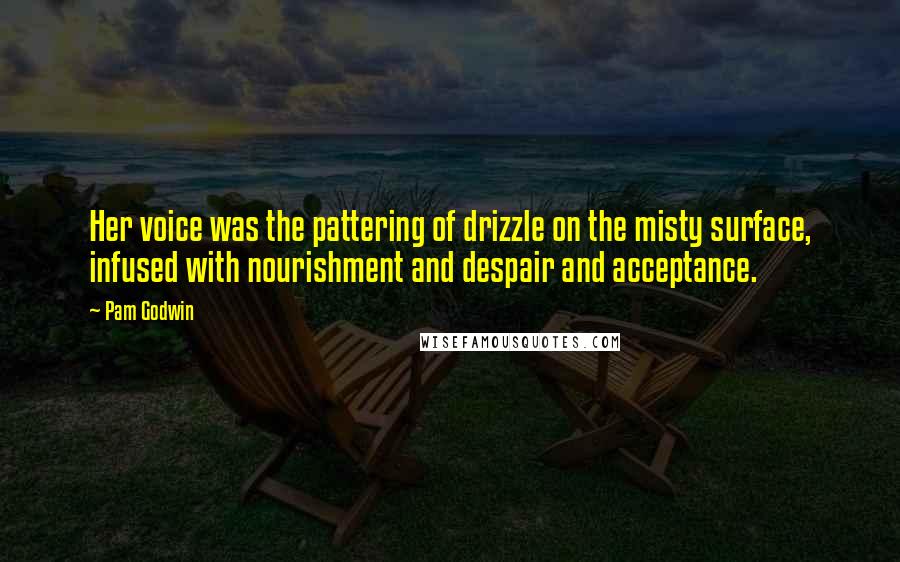 Pam Godwin Quotes: Her voice was the pattering of drizzle on the misty surface, infused with nourishment and despair and acceptance.