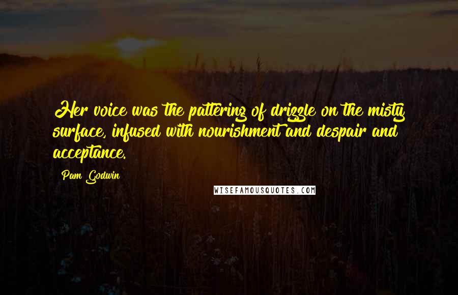 Pam Godwin Quotes: Her voice was the pattering of drizzle on the misty surface, infused with nourishment and despair and acceptance.