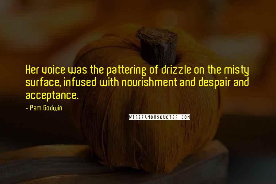 Pam Godwin Quotes: Her voice was the pattering of drizzle on the misty surface, infused with nourishment and despair and acceptance.