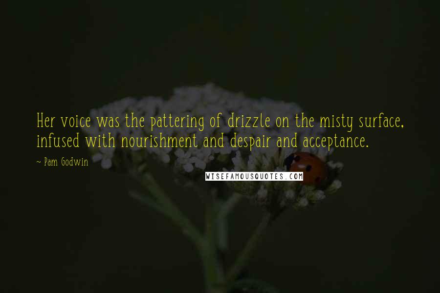 Pam Godwin Quotes: Her voice was the pattering of drizzle on the misty surface, infused with nourishment and despair and acceptance.