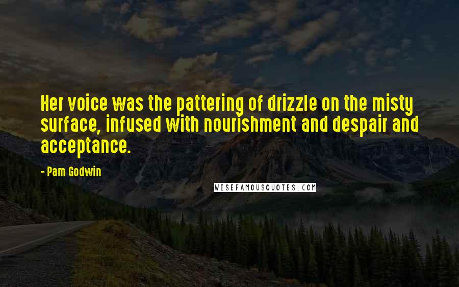 Pam Godwin Quotes: Her voice was the pattering of drizzle on the misty surface, infused with nourishment and despair and acceptance.