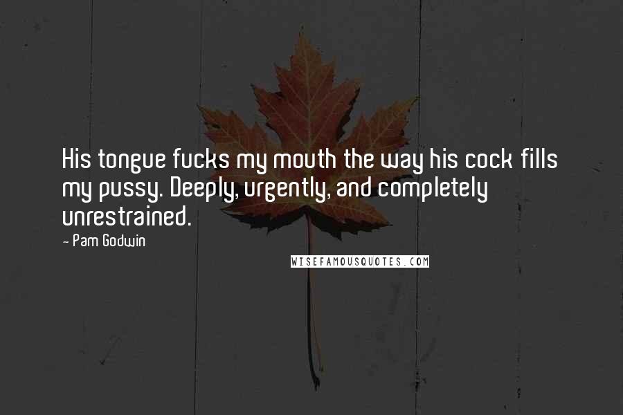 Pam Godwin Quotes: His tongue fucks my mouth the way his cock fills my pussy. Deeply, urgently, and completely unrestrained.