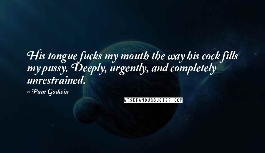 Pam Godwin Quotes: His tongue fucks my mouth the way his cock fills my pussy. Deeply, urgently, and completely unrestrained.