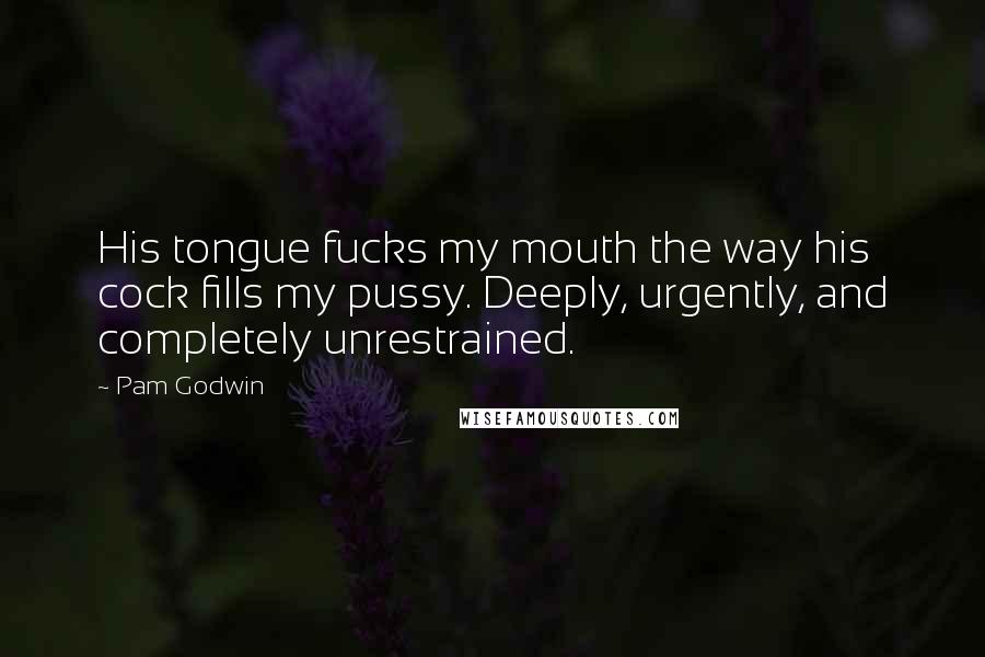 Pam Godwin Quotes: His tongue fucks my mouth the way his cock fills my pussy. Deeply, urgently, and completely unrestrained.