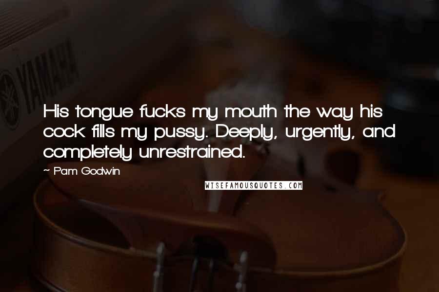 Pam Godwin Quotes: His tongue fucks my mouth the way his cock fills my pussy. Deeply, urgently, and completely unrestrained.