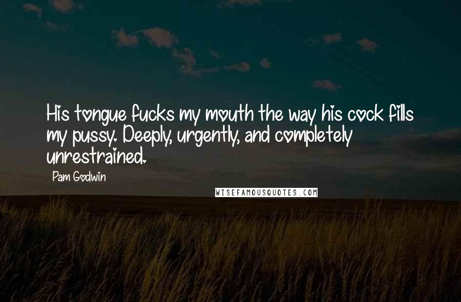 Pam Godwin Quotes: His tongue fucks my mouth the way his cock fills my pussy. Deeply, urgently, and completely unrestrained.