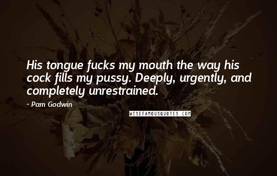 Pam Godwin Quotes: His tongue fucks my mouth the way his cock fills my pussy. Deeply, urgently, and completely unrestrained.