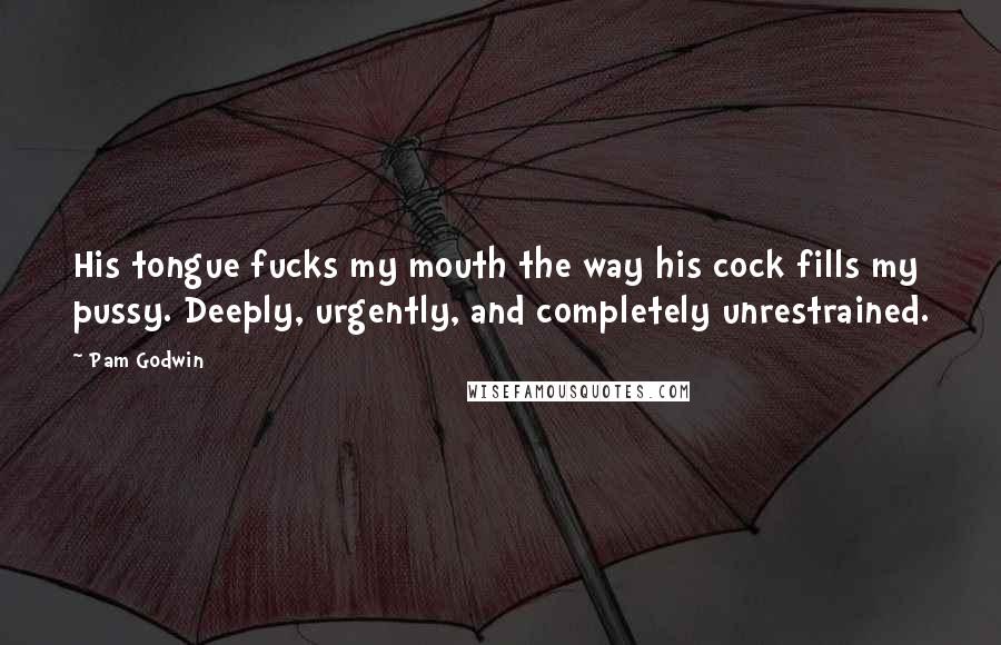 Pam Godwin Quotes: His tongue fucks my mouth the way his cock fills my pussy. Deeply, urgently, and completely unrestrained.