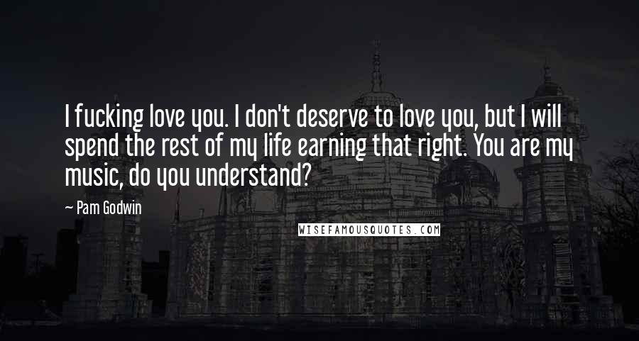 Pam Godwin Quotes: I fucking love you. I don't deserve to love you, but I will spend the rest of my life earning that right. You are my music, do you understand?