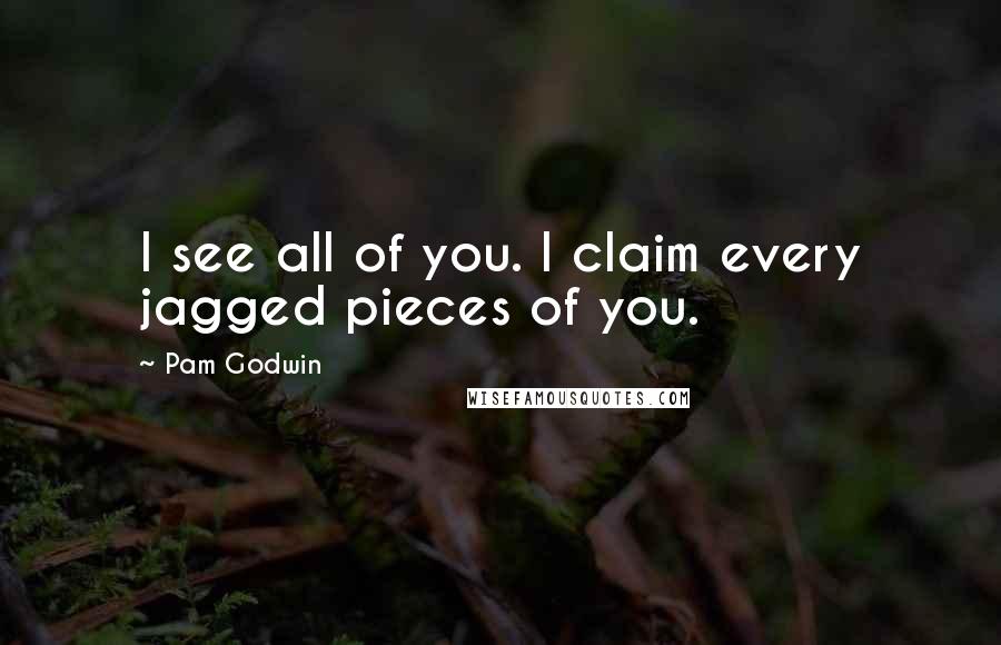 Pam Godwin Quotes: I see all of you. I claim every jagged pieces of you.
