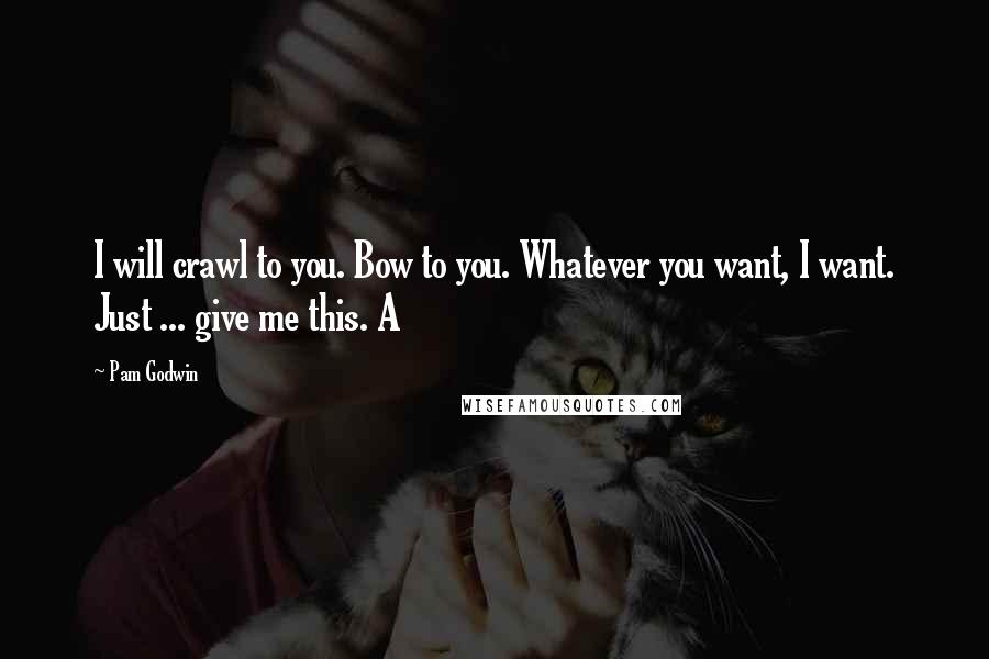 Pam Godwin Quotes: I will crawl to you. Bow to you. Whatever you want, I want. Just ... give me this. A