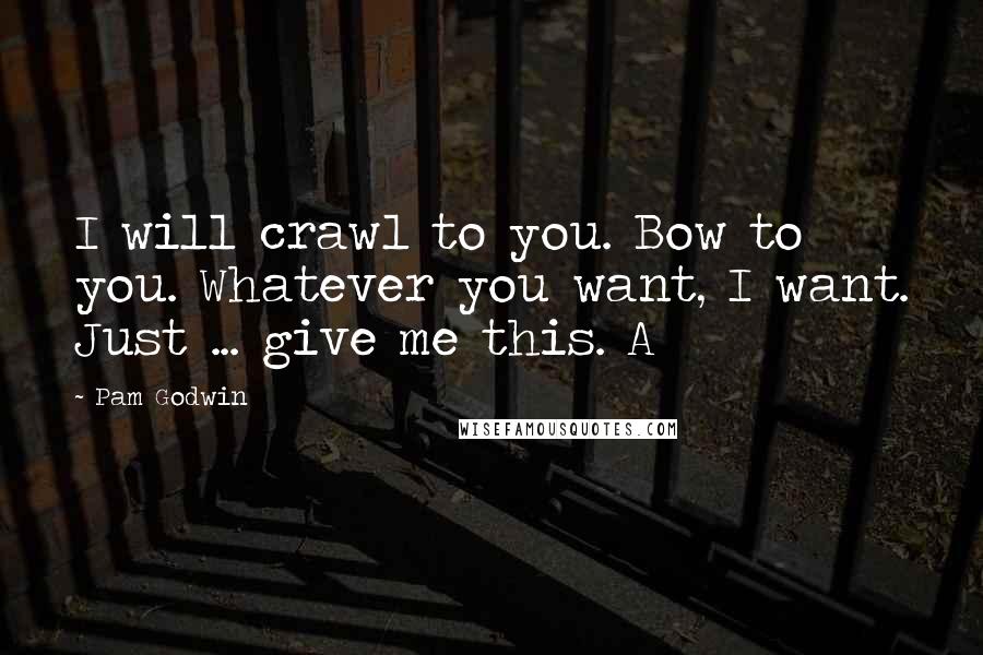 Pam Godwin Quotes: I will crawl to you. Bow to you. Whatever you want, I want. Just ... give me this. A
