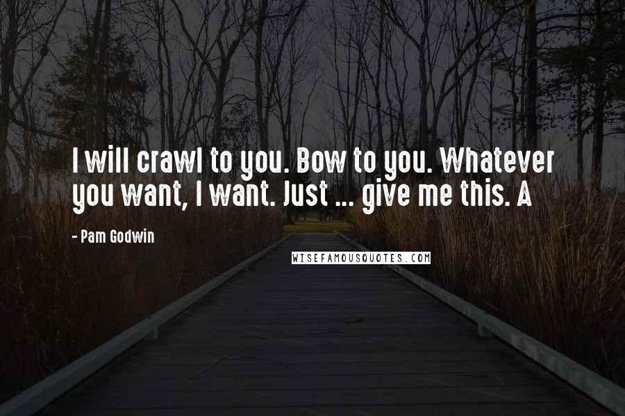 Pam Godwin Quotes: I will crawl to you. Bow to you. Whatever you want, I want. Just ... give me this. A