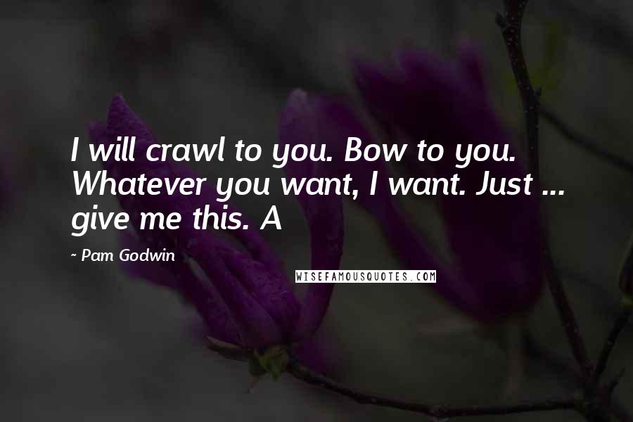 Pam Godwin Quotes: I will crawl to you. Bow to you. Whatever you want, I want. Just ... give me this. A