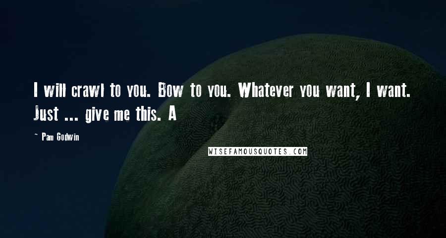 Pam Godwin Quotes: I will crawl to you. Bow to you. Whatever you want, I want. Just ... give me this. A