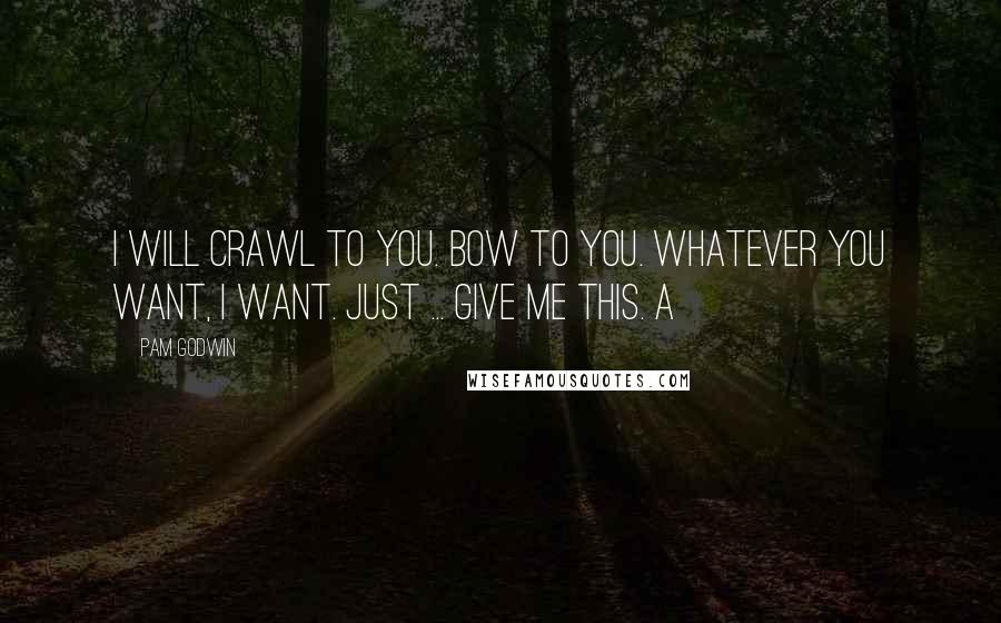 Pam Godwin Quotes: I will crawl to you. Bow to you. Whatever you want, I want. Just ... give me this. A