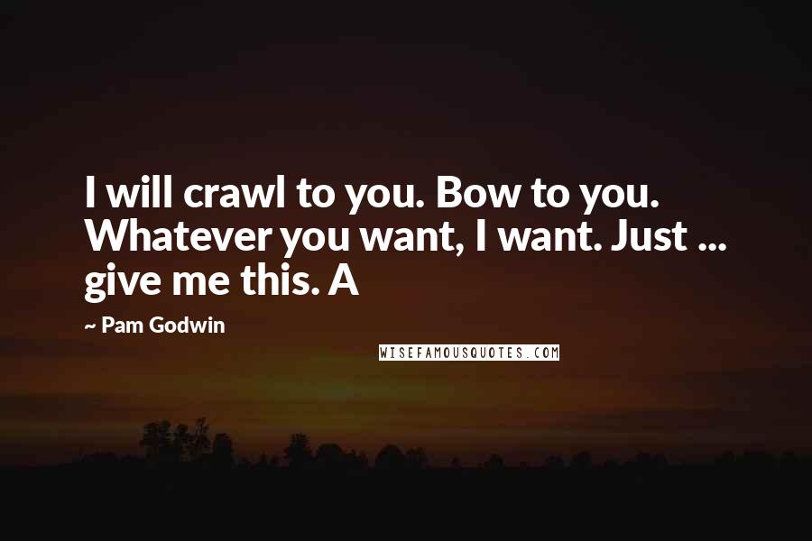 Pam Godwin Quotes: I will crawl to you. Bow to you. Whatever you want, I want. Just ... give me this. A