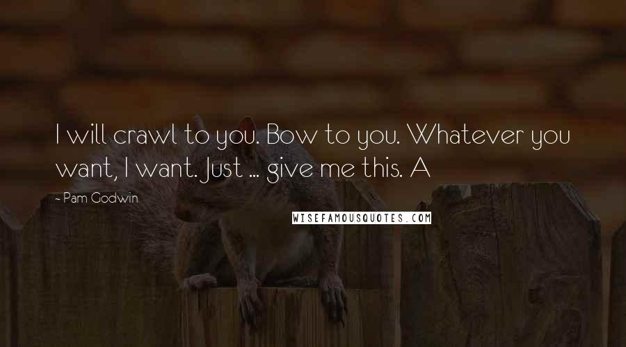 Pam Godwin Quotes: I will crawl to you. Bow to you. Whatever you want, I want. Just ... give me this. A