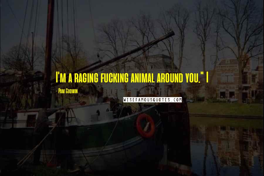 Pam Godwin Quotes: I'm a raging fucking animal around you." I