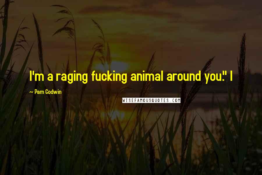 Pam Godwin Quotes: I'm a raging fucking animal around you." I