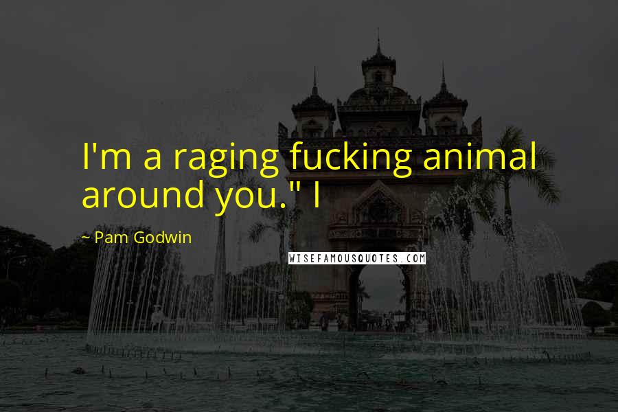 Pam Godwin Quotes: I'm a raging fucking animal around you." I