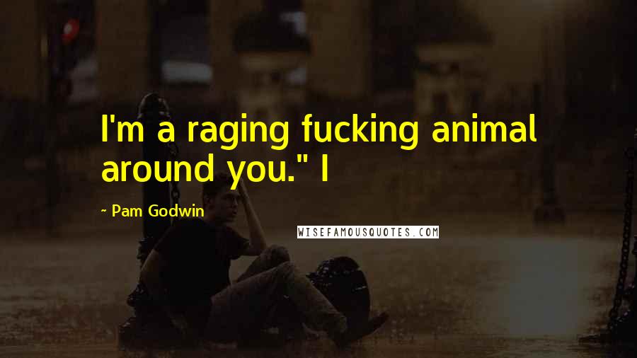 Pam Godwin Quotes: I'm a raging fucking animal around you." I