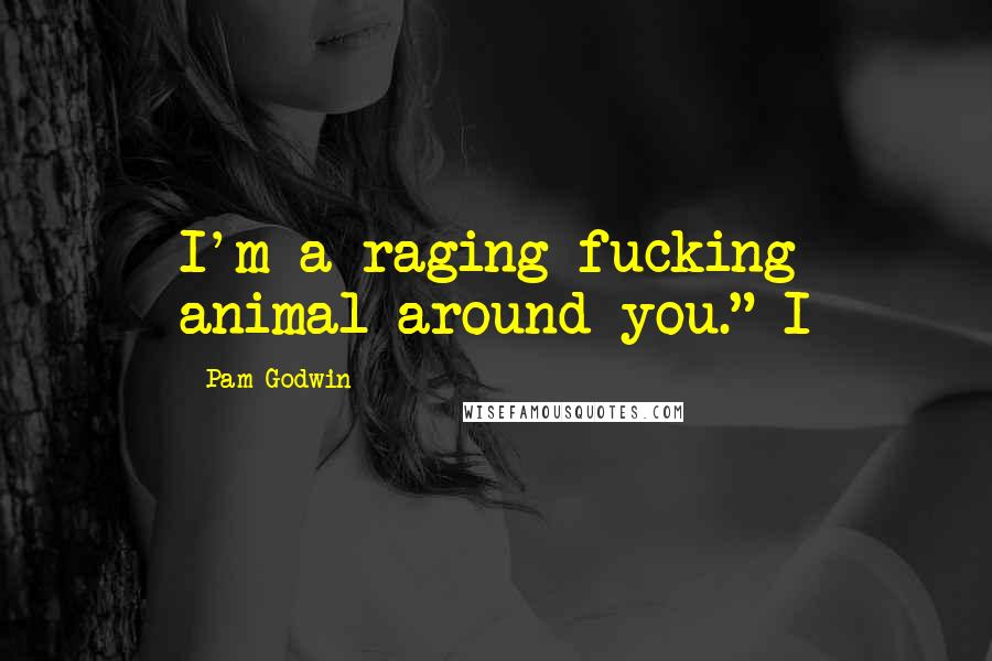 Pam Godwin Quotes: I'm a raging fucking animal around you." I