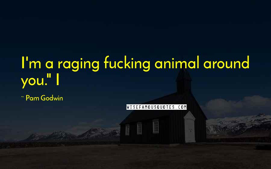 Pam Godwin Quotes: I'm a raging fucking animal around you." I