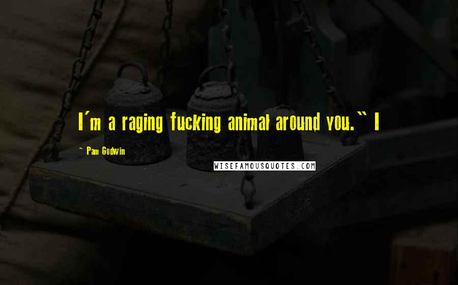 Pam Godwin Quotes: I'm a raging fucking animal around you." I