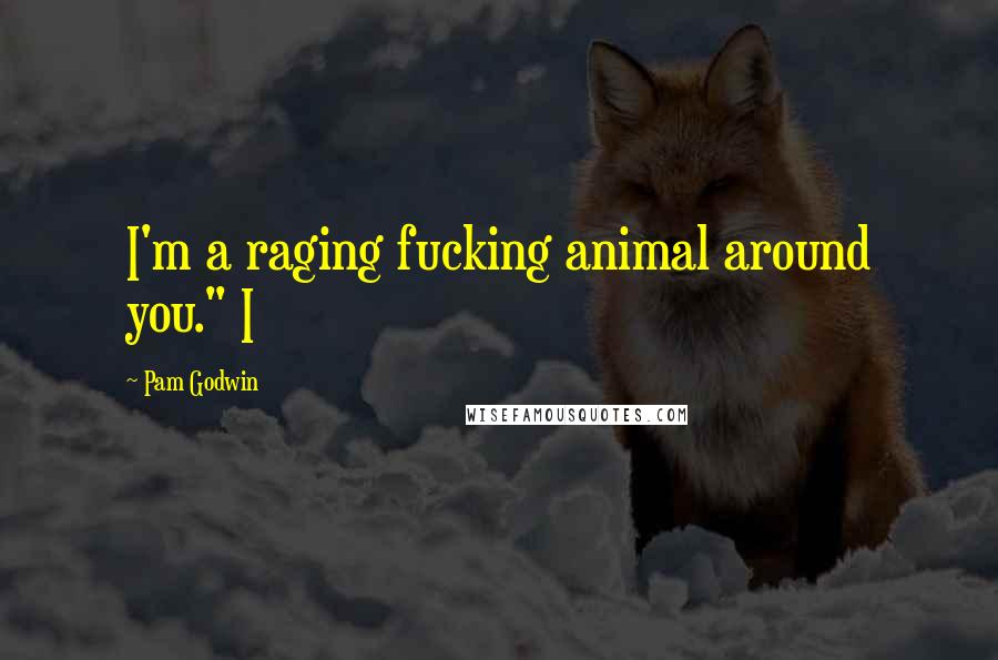 Pam Godwin Quotes: I'm a raging fucking animal around you." I