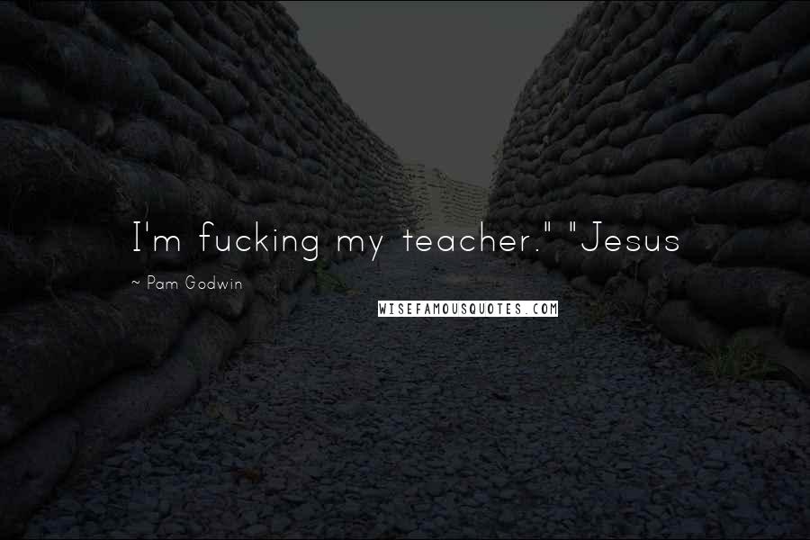 Pam Godwin Quotes: I'm fucking my teacher." "Jesus