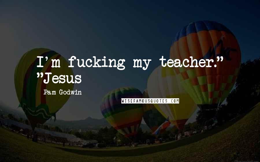 Pam Godwin Quotes: I'm fucking my teacher." "Jesus