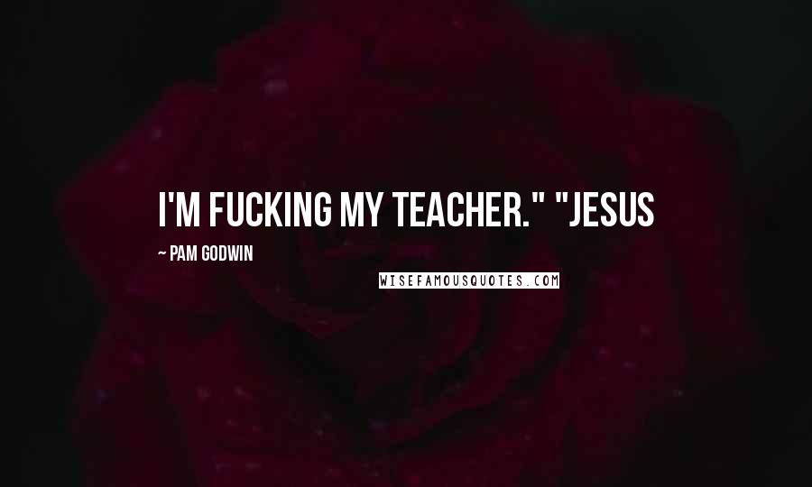Pam Godwin Quotes: I'm fucking my teacher." "Jesus