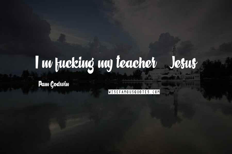 Pam Godwin Quotes: I'm fucking my teacher." "Jesus