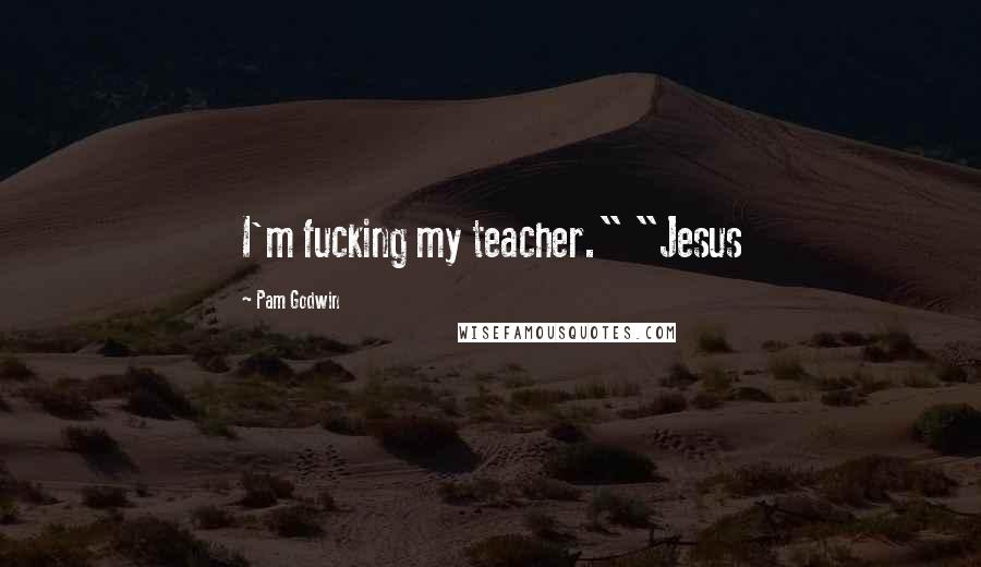 Pam Godwin Quotes: I'm fucking my teacher." "Jesus