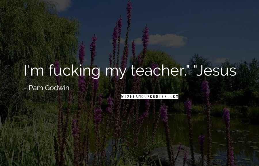 Pam Godwin Quotes: I'm fucking my teacher." "Jesus
