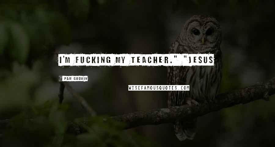 Pam Godwin Quotes: I'm fucking my teacher." "Jesus