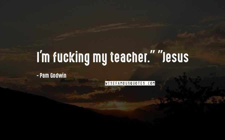 Pam Godwin Quotes: I'm fucking my teacher." "Jesus