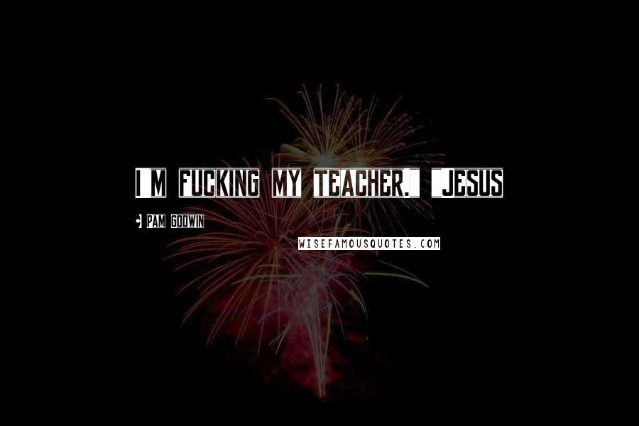 Pam Godwin Quotes: I'm fucking my teacher." "Jesus