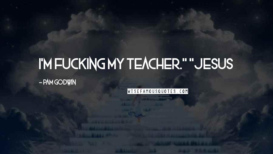 Pam Godwin Quotes: I'm fucking my teacher." "Jesus