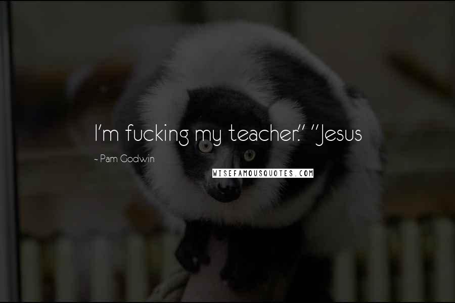 Pam Godwin Quotes: I'm fucking my teacher." "Jesus