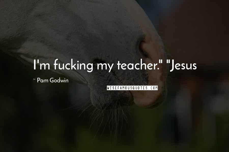 Pam Godwin Quotes: I'm fucking my teacher." "Jesus