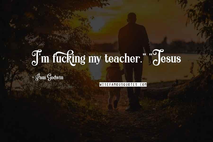 Pam Godwin Quotes: I'm fucking my teacher." "Jesus