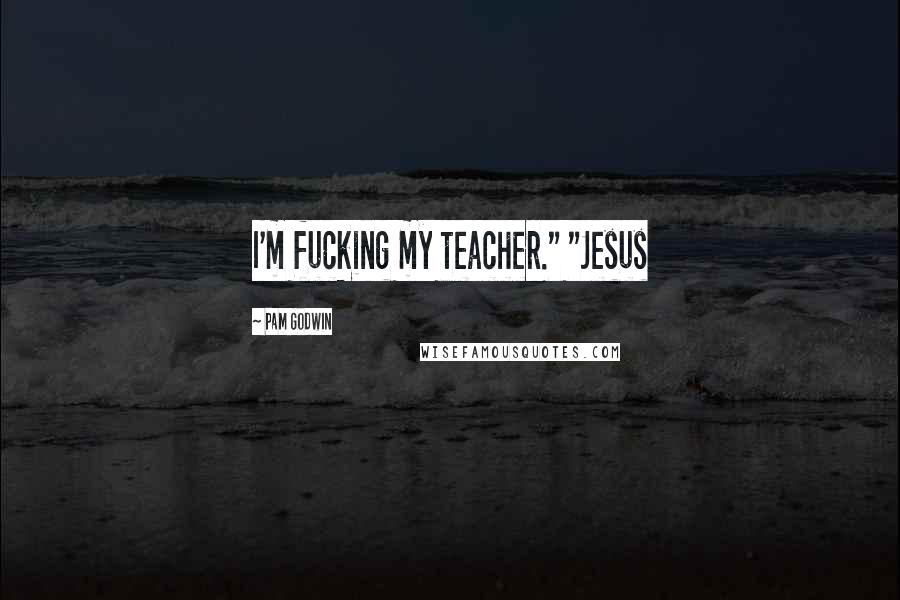 Pam Godwin Quotes: I'm fucking my teacher." "Jesus