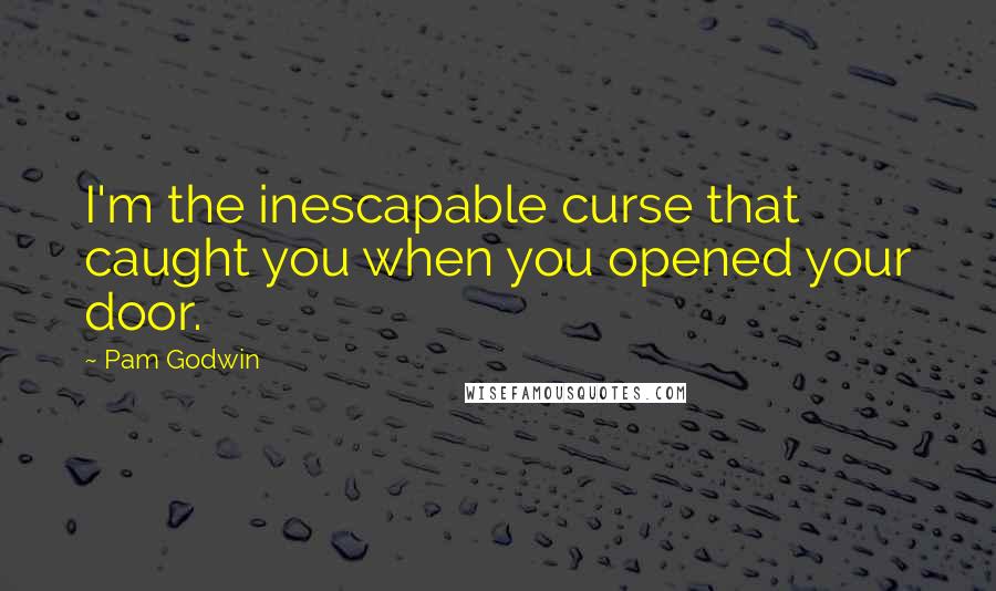 Pam Godwin Quotes: I'm the inescapable curse that caught you when you opened your door.