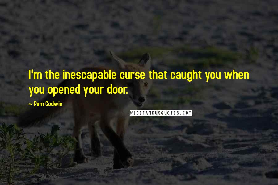 Pam Godwin Quotes: I'm the inescapable curse that caught you when you opened your door.