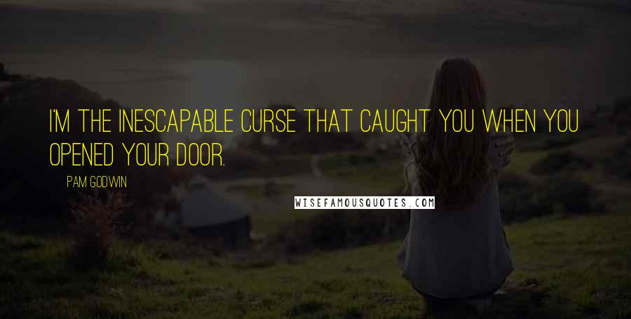 Pam Godwin Quotes: I'm the inescapable curse that caught you when you opened your door.