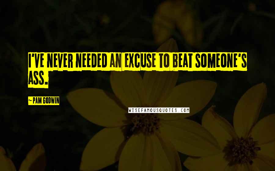 Pam Godwin Quotes: I've never needed an excuse to beat someone's ass.