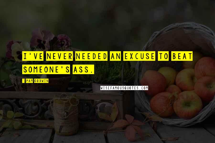 Pam Godwin Quotes: I've never needed an excuse to beat someone's ass.