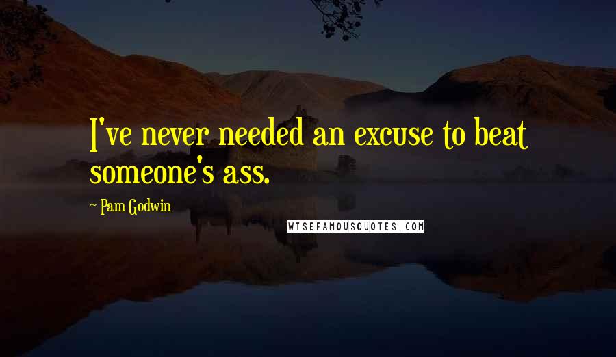 Pam Godwin Quotes: I've never needed an excuse to beat someone's ass.